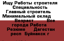 Ищу Работы строителя › Специальность ­ Главный строитель  › Минимальный оклад ­ 5 000 › Возраст ­ 30 - Все города Работа » Резюме   . Дагестан респ.,Буйнакск г.